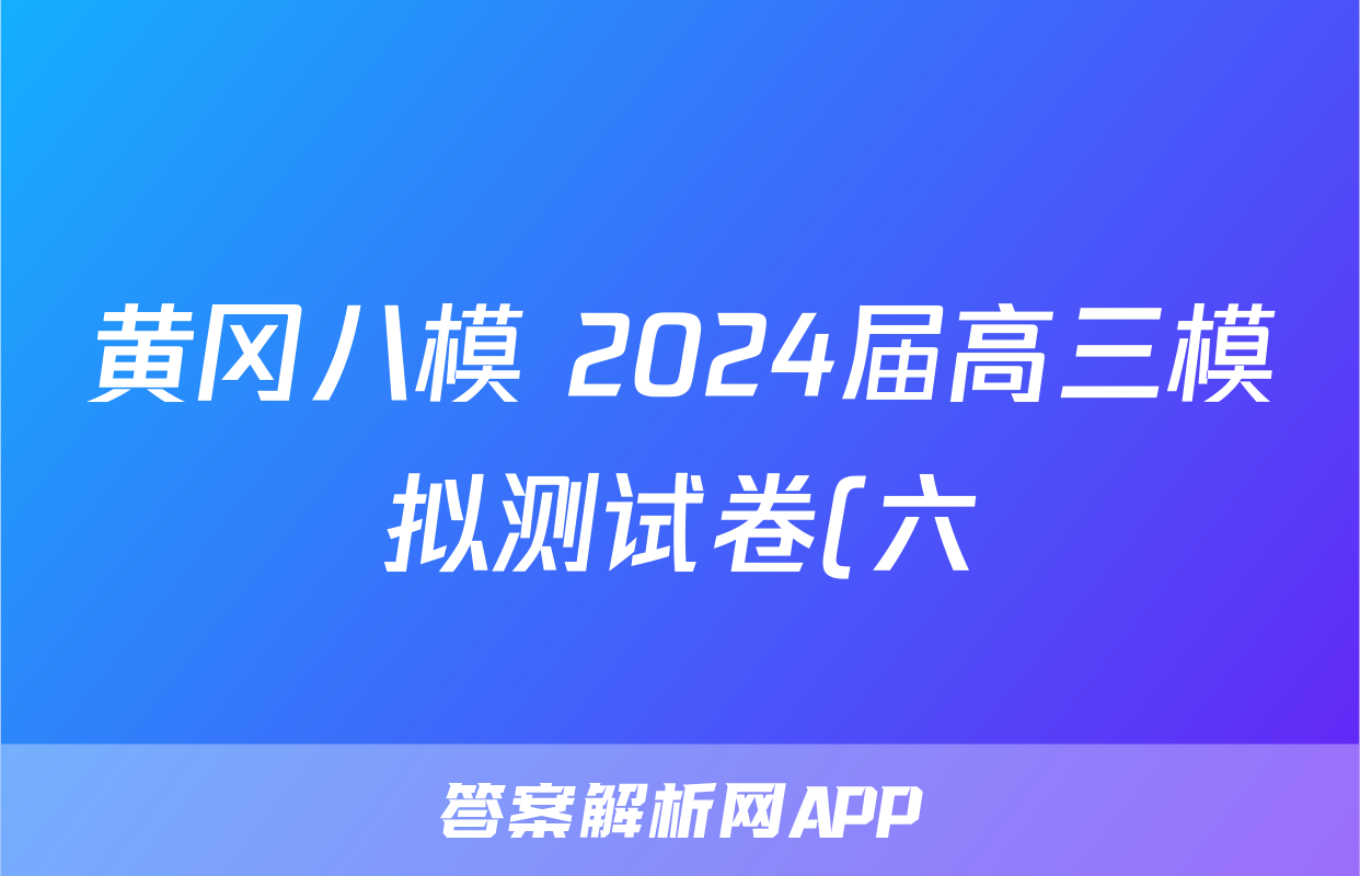 黄冈八模 2024届高三模拟测试卷(六)6地理(H)试题